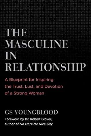 The Masculine in Relationship: A Blueprint for Inspiring the Trust, Lust, and Devotion of a Strong Woman